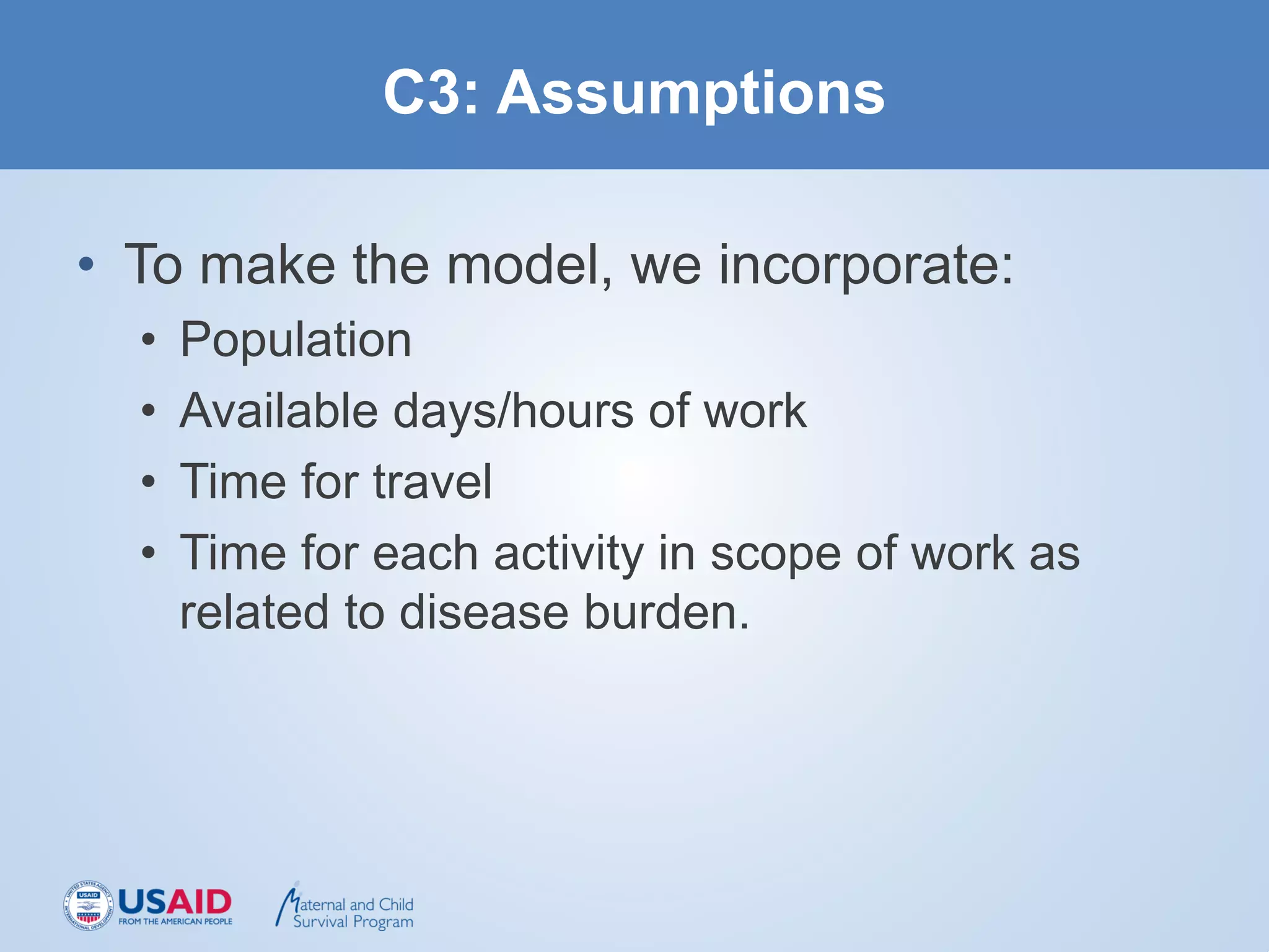 C3: Assumptions
• To make the model, we incorporate:
• Population
• Available days/hours of work
• Time for travel
• Time for each activity in scope of work as
related to disease burden.
 
