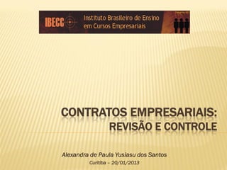 CONTRATOS EMPRESARIAIS:
                 REVISÃO E CONTROLE

Alexandra de Paula Yusiasu dos Santos
         Curitiba – 20/01/2013
 
