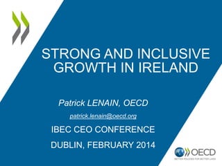 STRONG AND INCLUSIVE
GROWTH IN IRELAND
Patrick LENAIN, OECD
patrick.lenain@oecd.org

IBEC CEO CONFERENCE
DUBLIN, FEBRUARY 2014

 