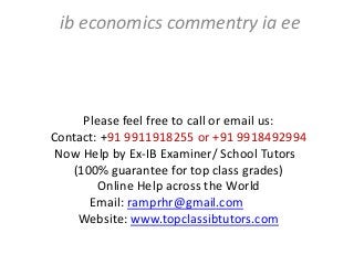 Please feel free to call or email us:
Contact: +91 9911918255 or +91 9918492994
Now Help by Ex-IB Examiner/ School Tutors
(100% guarantee for top class grades)
Online Help across the World
Email: ramprhr@gmail.com
Website: www.topclassibtutors.com
ib economics commentry ia ee
 