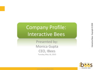 Company Profile: Interactive Bees Presented by: Monica Gupta CEO, IBees Tuesday, June 1, 2010 Interactive Bees  Copyright © 2008 