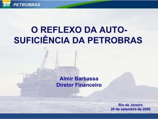 PETROBRAS




   O REFLEXO DA AUTO-
SUFICIÊNCIA DA PETROBRAS



             Almir Barbassa
            Diretor Financeiro


                                     Rio de Janeiro
                                 26 de setembro de 2006
                                                      1
 