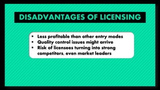  Less profitable than other entry modes 
 Quality control issues might arrive 
 Risk of licensees turning into strong 
...
