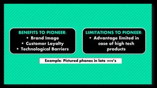BENEFITS TO PIONEER: 
 Brand Image 
 Customer Loyalty 
 Technological Barriers 
LIMITATIONS TO PIONEER: 
 Advantage li...