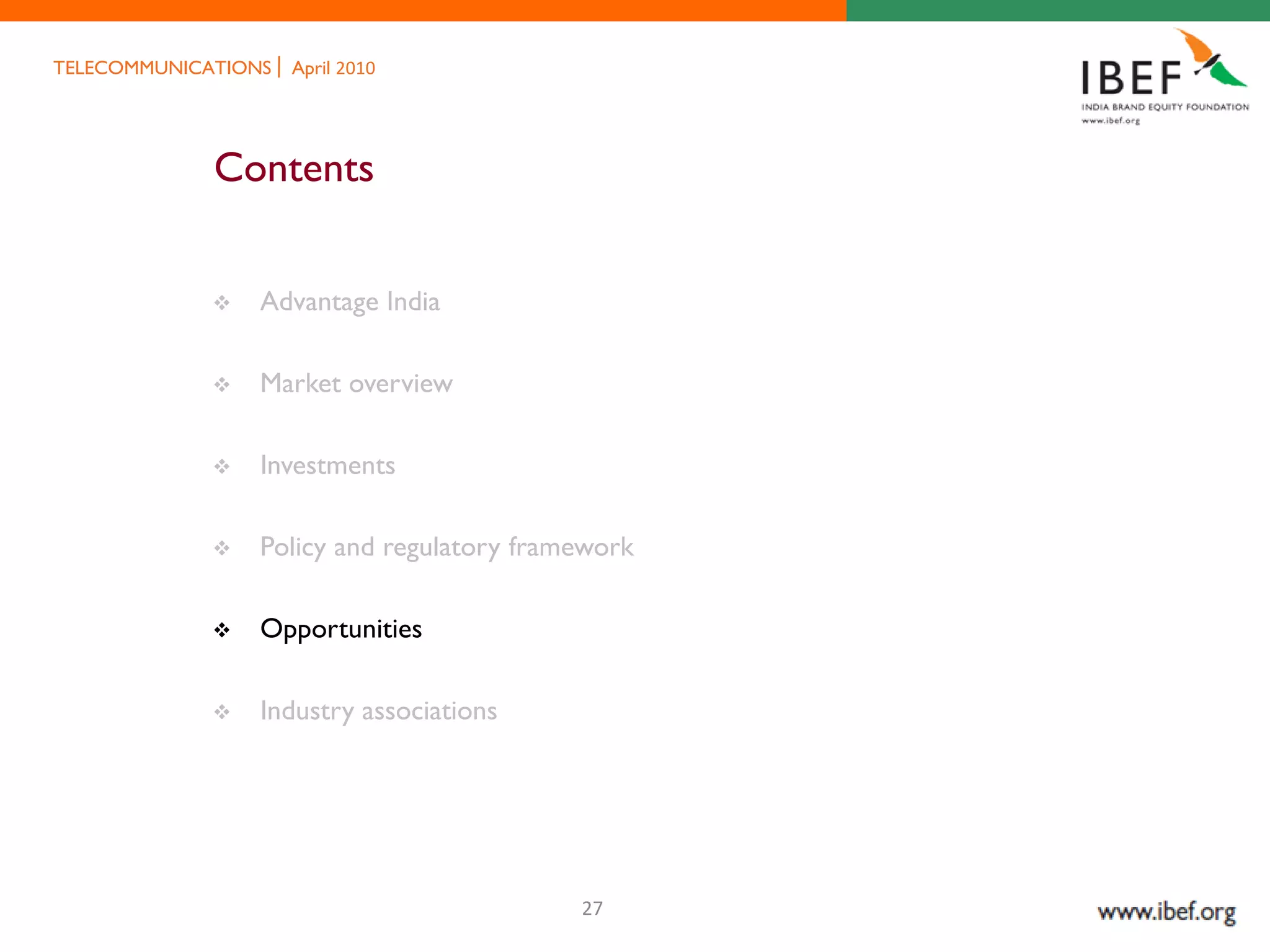 TELECOMMUNICATIONS   April 2010




             Contents


                Advantage India

                Market overview

                Investments

                Policy and regulatory framework

                Opportunities

                Industry associations




                                           27
 