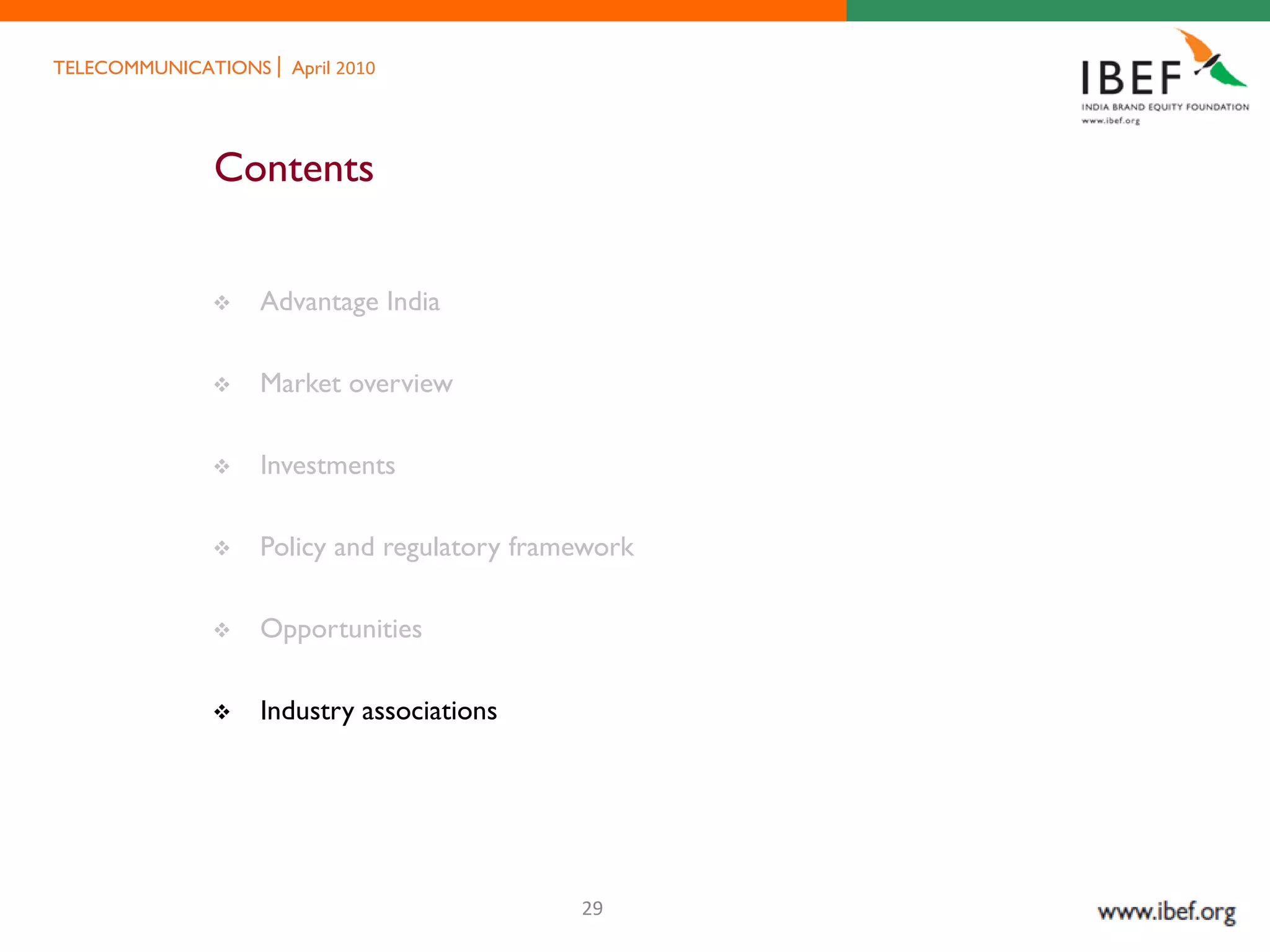 TELECOMMUNICATIONS   April 2010




             Contents


                Advantage India

                Market overview

                Investments

                Policy and regulatory framework

                Opportunities

                Industry associations




                                           29
 