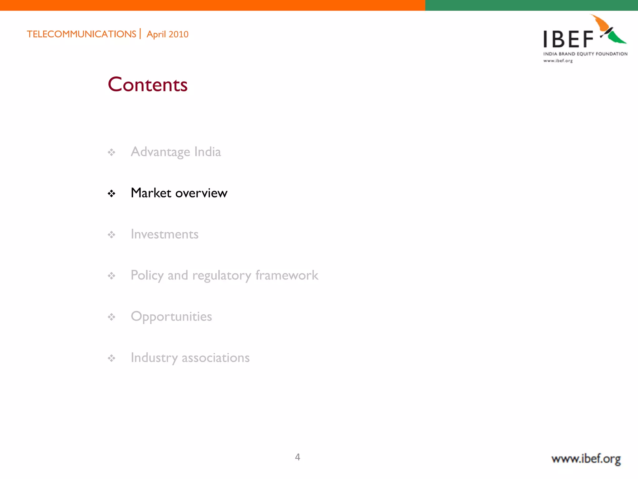 TELECOMMUNICATIONS   April 2010




             Contents


                Advantage India

                Market overview

                Investments

                Policy and regulatory framework

                Opportunities

                Industry associations




                                            4
 