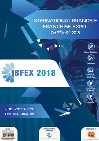 1
www.ibfex.com
INTERNATIONALBRANDS&
FRANCHISE EXPO
One Stop Expo
For All Brands
VENUE ORGANIZED
Quick Media Solutions Co.W.L.L
BY
Brand Boosting
Franchising
Seminars /
Workshop
Awards
Innovation
&Trends
Oct7 to9 2018
Bahrain International Exhibition
& Convention Centre
INTERNATIONAL
PARTNER
 