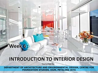 Week 6 :
INTRODUCTION TO INTERIOR DESIGN
DEPARTMENT OF ARCHITECTURE AND ENVIRONMENTAL DESIGN, CENTRE FOR
FOUNDATION STUDIES, IIUM, PETALING JAYA
Compiled by
 