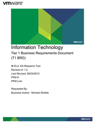 Information Technology
Tier 1 Business Requirements Document
(T1 BRD)
IB ELA: EA Research Tool
Revision #: 1.2
Last Revised: 06/24/2013
PPM #:
PPM Link:
Requested By:
Business Author: Michael Shields

 