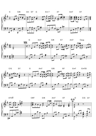 C             G/B              Am       D7       G               Em 7               A7                  Am7               D7

      #                                                              œ œ œ œ œ œ œ #œ œ
 13

& Œ                  œ œ     œ œœœ œ
                     œ œ œ œ œ œ œ œ œ œ ..                              œ œ œ œ œ .. œ œ                         gg œ ... œ œ œ œ œ 4
                                                                                                                   gg œ œ œ œ œ œ
                                                                                                                      œ œœ
                                                                                                                                     2
                                                                                  œ

?#              œ             œ           œœœ œœ
                                               œ                                 œ œ #œ œ #œ                           œ œ œ œ.                          2
                            œ œ          œ œ œ                                                                             œ
              œ œ                                                          œ
                                                                               œ                                   œ œ     J                             4
          œ             œ

                                          G                    Am7                G/B              E7             Am7                   Caug

 # 2
 17                                  %%                       œ                             œ œ œ œ œ œ œ œœ
                                                    œ œ œ œœ œœ œ œ
                                                                                                                                                     3

& 4 ˙                                  c‰               œ œœ œ œ œ                         œ #œ œ œ œ œ œ œ œ
     ˙                                            œ                                                                                             œœœ

? # 4 ggg ˙
    2 ˙                                                œ           œ
                                                                 œ œ                      œœ                 #œ                 œ
        g˙                               cœœ                   œ                  œ                œ œ             œ œ                  #œ œ œ


          C/G            D7                   G                Am7                G/B               B7               Em7                 Em7/D

 # œ œœœ œ                                                                                       œ # œ . œ œ œ œ .. œ œ Œ œ œ
 21

& œ        œ                         Œ        ‰      œ œ œœœœ œ œ                                            œ œ œœ       œœ
           œ
           œ                                      œ œ œ œœœœ œ œ                              œ œ œ. œ œ
              œ œ œ œ                                               œ
?#          œ   œ     œ œ œ                                     œ œ œ             œ
                                                                                          œ œ
                                                                                                        œ
                                                                                                             œ œ œ
                                                                                                                            œ
                                                                                                                                    œ
                                                                                                                                               œ œ
          œ            œ                                                                                                œ                œ

          A7/C
                 #                                CM7                G/B          Am7                   D7                  G             C/G    D7
                                                                                                                    ﬁﬁ
 # œ . œ œ ggg# ˙
 25
                ˙                                 ggg œ œ œ œ œ œ œ œ œ
                                                                                                                    ﬁ
& œ . œ œ œ gg ˙                                    gœ
                                                      œ       œ œ   œ œ #œ œ
                                                                           œ
                                                                                                                  œ œ Œ
                                                                                                                  œ œ
                                                                                                                  œ
                                                                                                                                          Ó

                       #œ        ˙
                            gggg ˙
                                 ˙
                                                         œ
                                                        œ œ              œœ                    œ                        Œ œ œ œ œ œ
?#     œ                                          œ                                       œ                                   œ œ
                                                                                                                          œ. œ œ
     œ                                                               œ                œ                 œ œ œ           œ     œ
  #œ                                                                                                                    J
 
