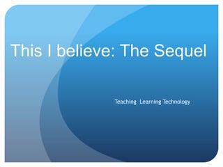 This I believe: The Sequel

             Teaching Learning Technology
 
