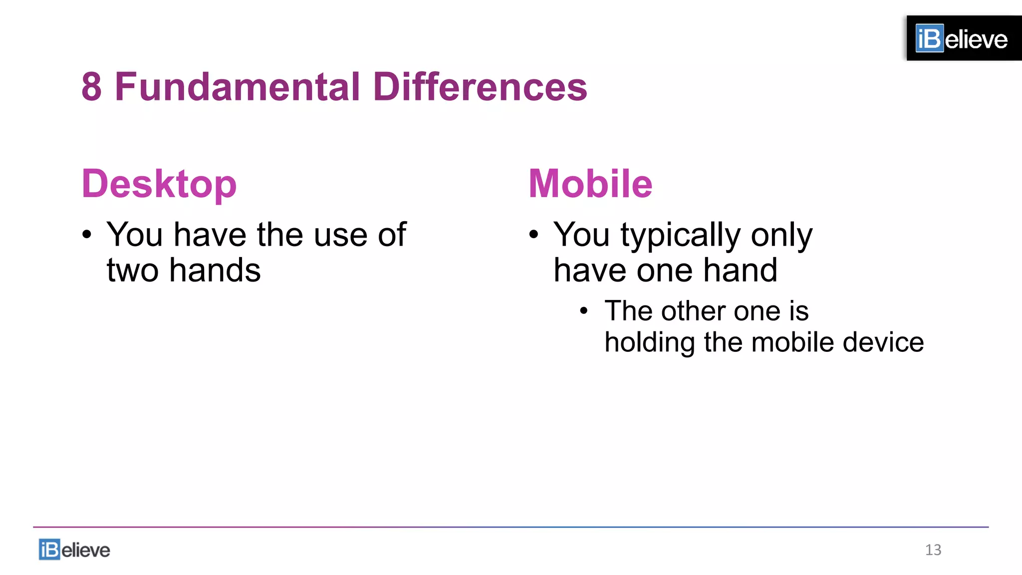 8 Fundamental Differences
Desktop
•  You have the use of
two hands
Mobile
•  You typically only
have one hand
•  The other one is
holding the mobile device
13	
  
 