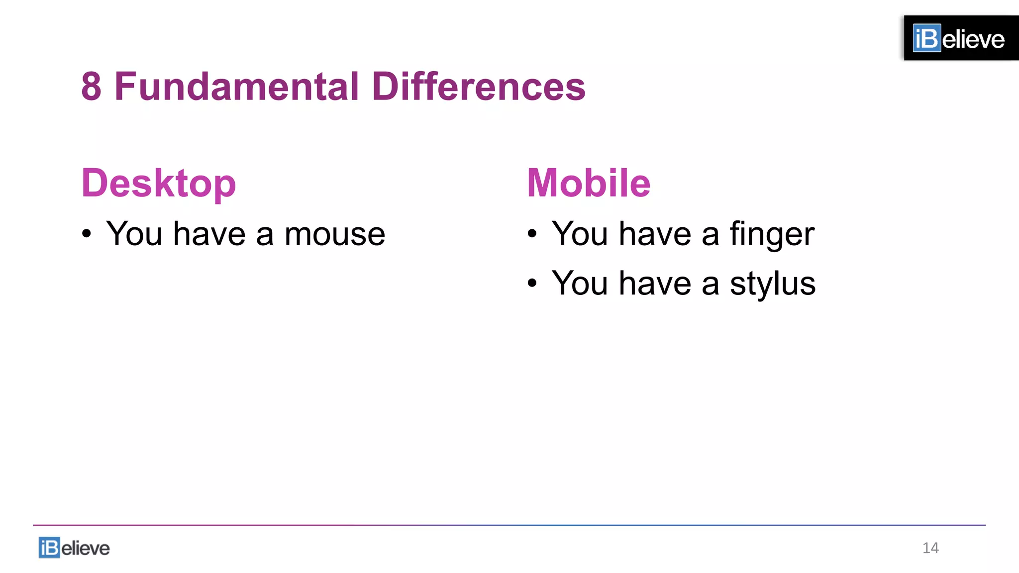 8 Fundamental Differences
Desktop
•  You have a mouse
Mobile
•  You have a finger
•  You have a stylus
14	
  
 