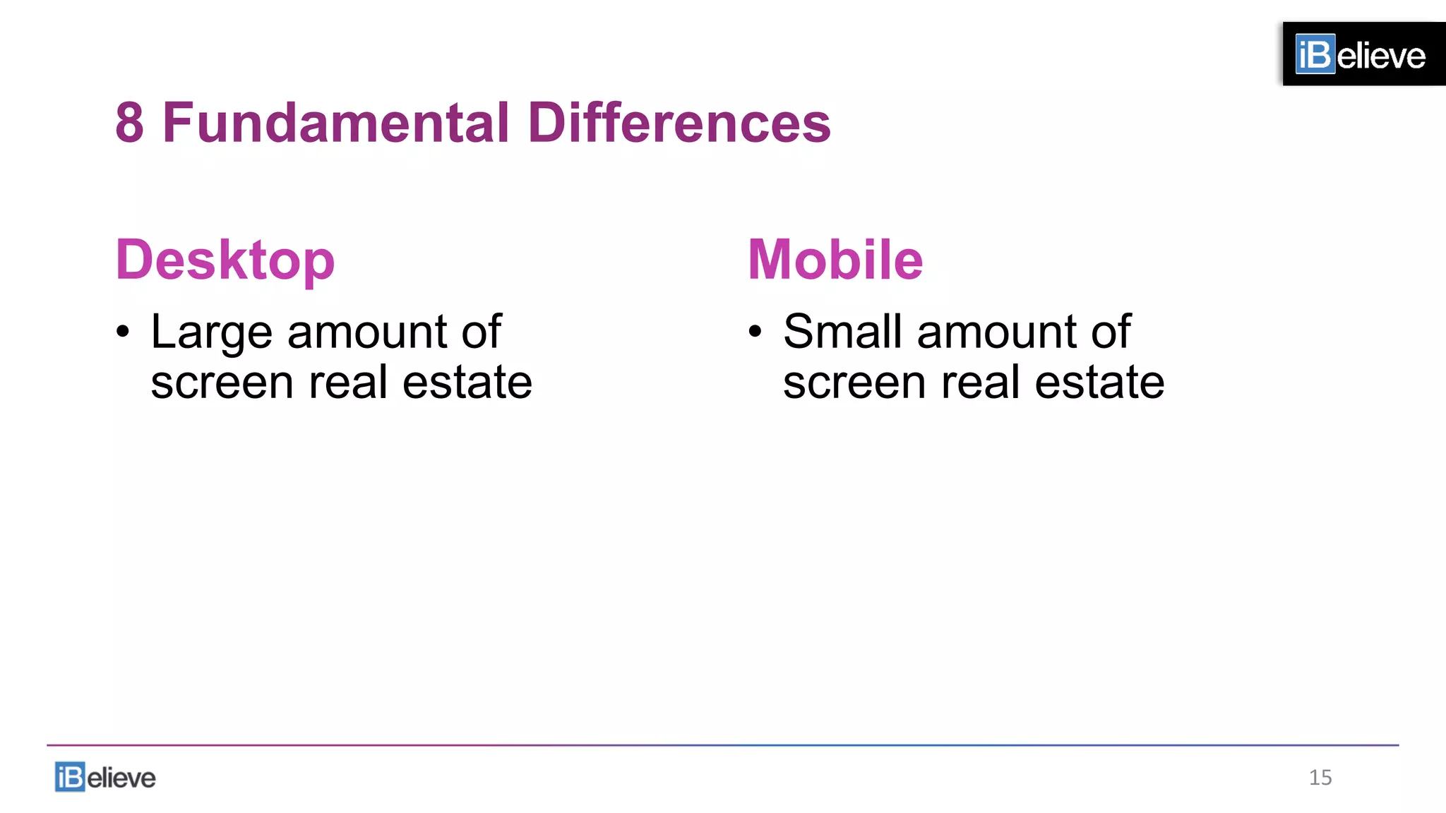 8 Fundamental Differences
Desktop
•  Large amount of
screen real estate
Mobile
•  Small amount of
screen real estate
15	
  
 