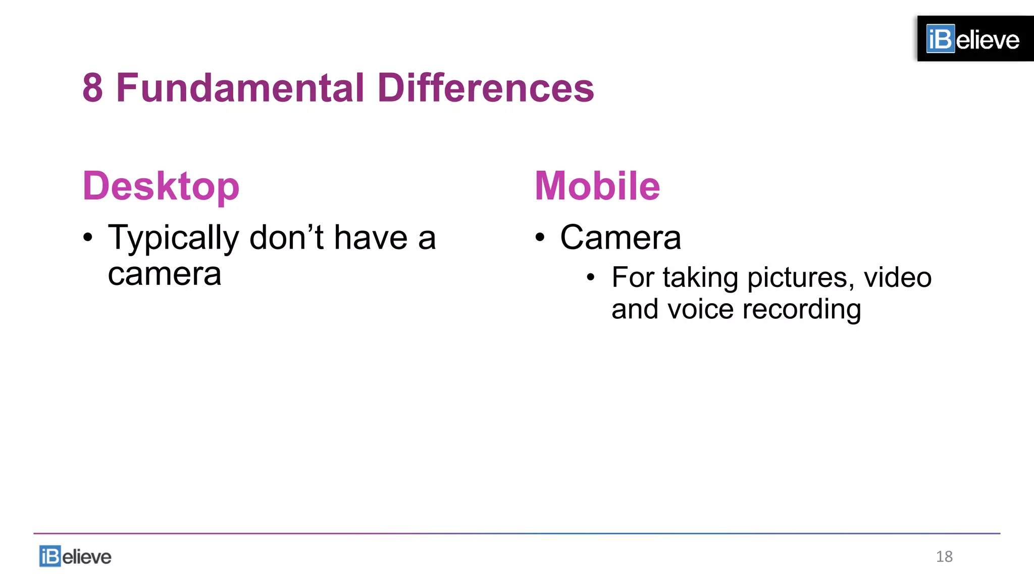 8 Fundamental Differences
Desktop
•  Typically don’t have a
camera
Mobile
•  Camera
•  For taking pictures, video
and voice recording
18	
  
 