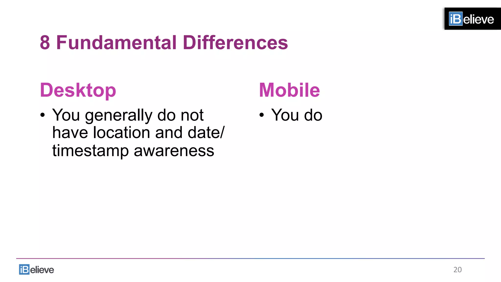 8 Fundamental Differences
Desktop
•  You generally do not
have location and date/
timestamp awareness
Mobile
•  You do
20	
  
 