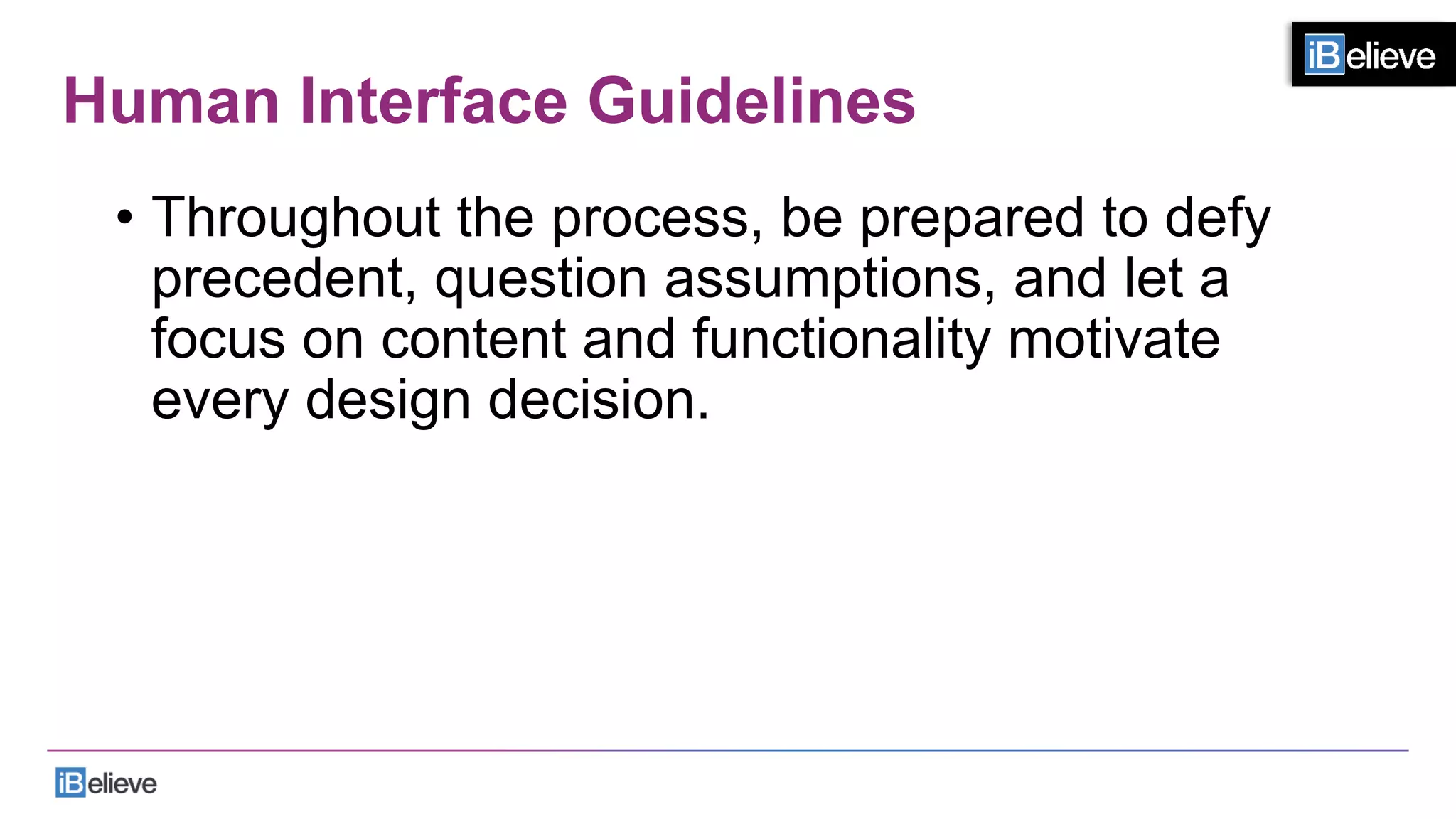 Human Interface Guidelines
•  Throughout the process, be prepared to defy
precedent, question assumptions, and let a
focus on content and functionality motivate
every design decision.
 