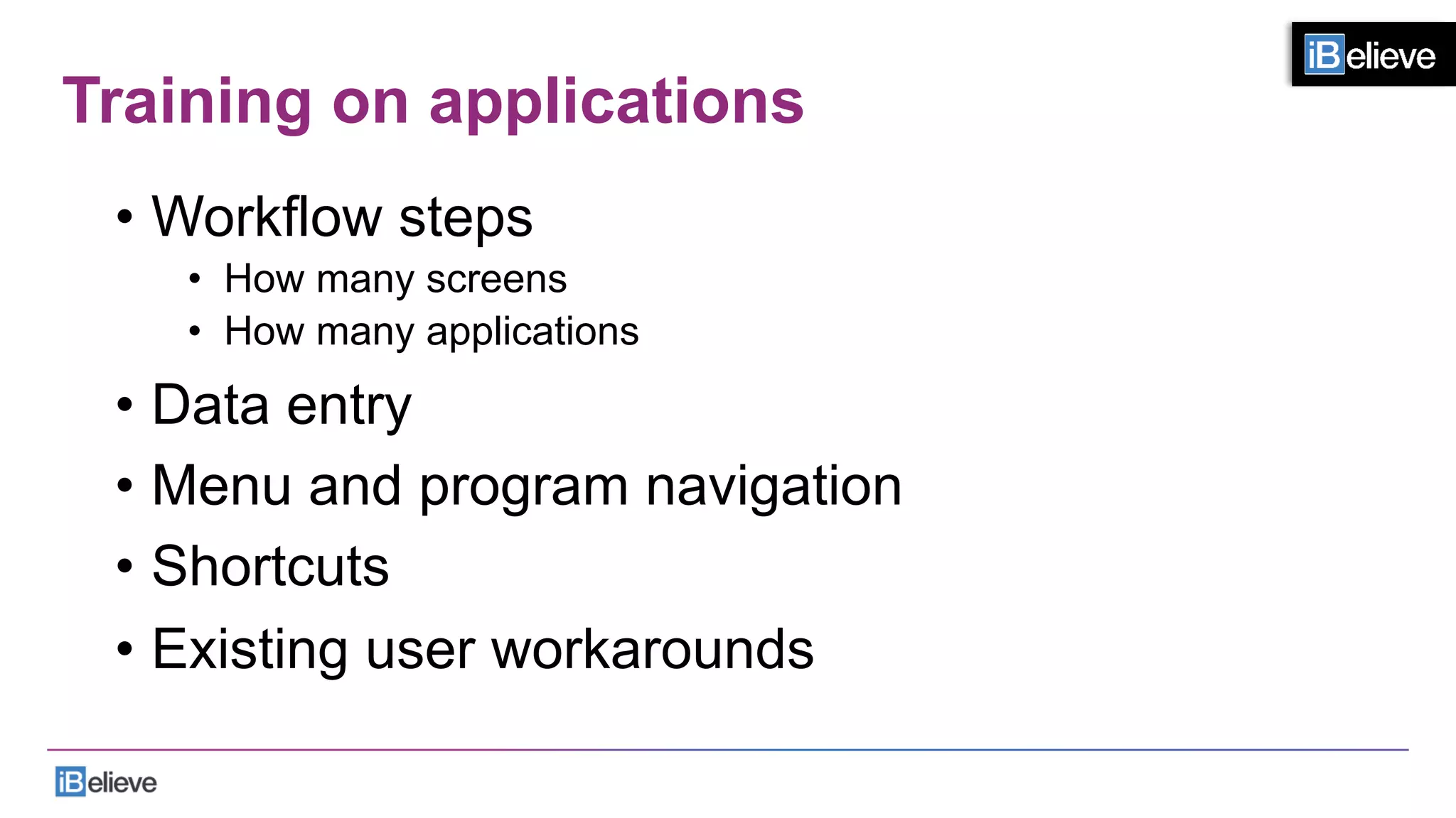 Training on applications
•  Workflow steps
•  How many screens
•  How many applications
•  Data entry
•  Menu and program navigation
•  Shortcuts
•  Existing user workarounds
 