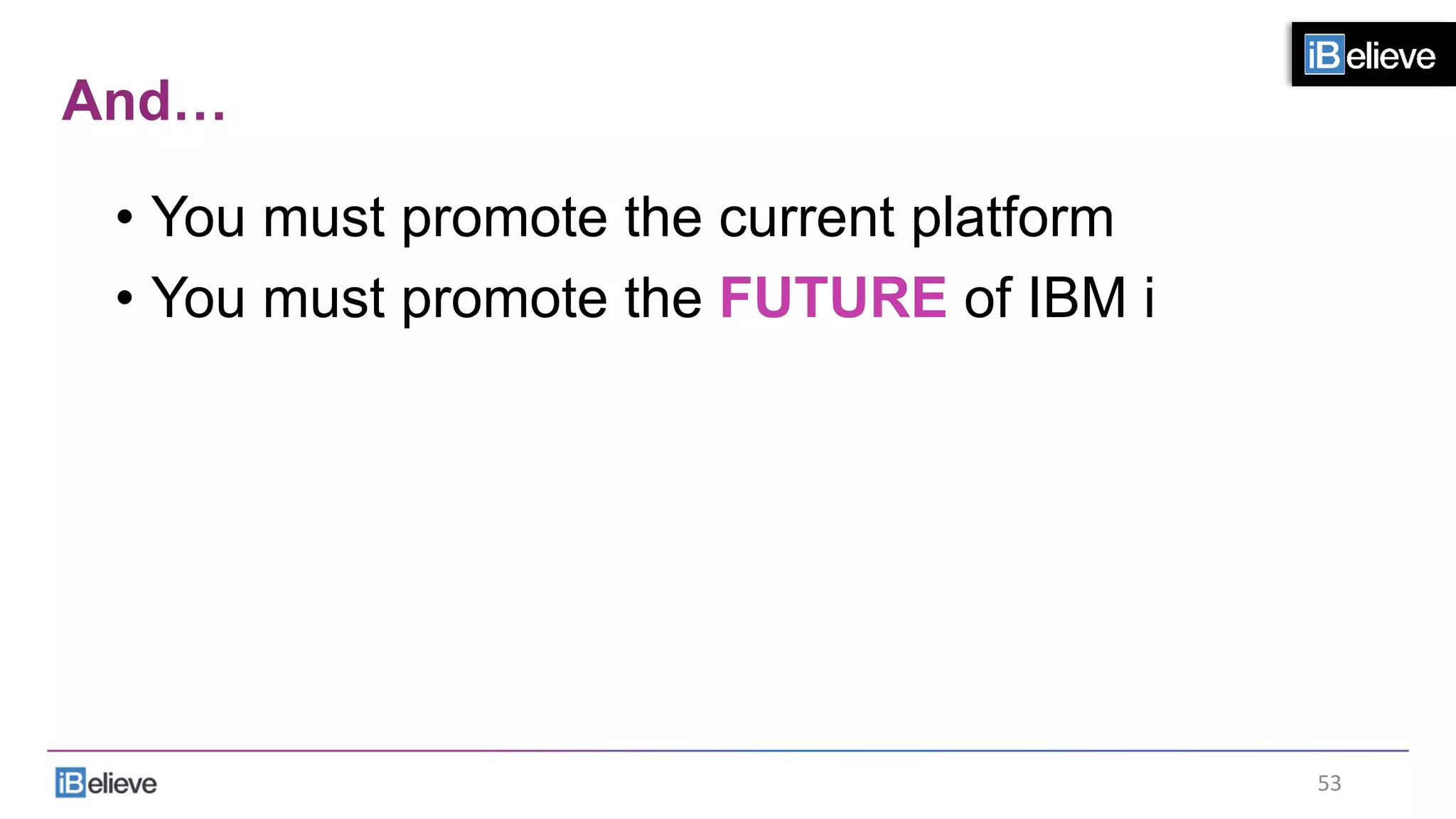 And…
•  You must promote the current platform
•  You must promote the FUTURE of IBM i
53	
  
 