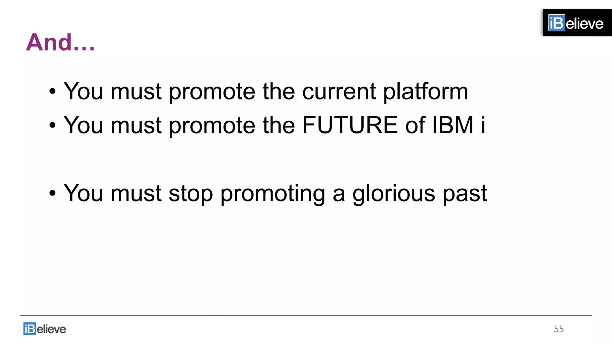 And…
•  You must promote the current platform
•  You must promote the FUTURE of IBM i
•  You must stop promoting a glorious past
55	
  
 