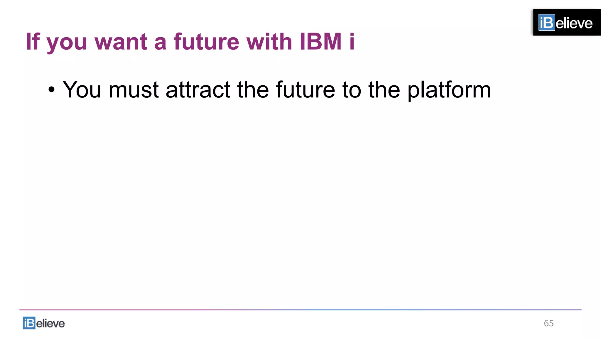 If you want a future with IBM i
•  You must attract the future to the platform
65	
  
 