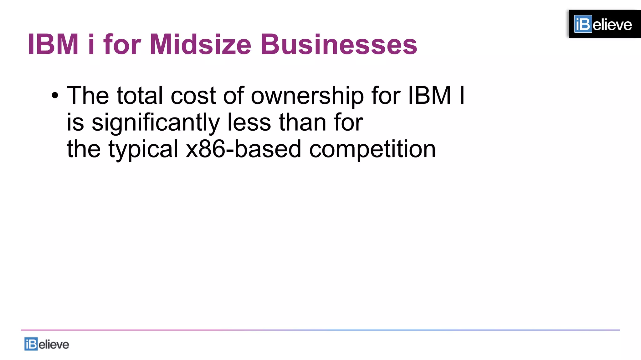 IBM i for Midsize Businesses
•  The total cost of ownership for IBM I
is significantly less than for
the typical x86-based competition
 