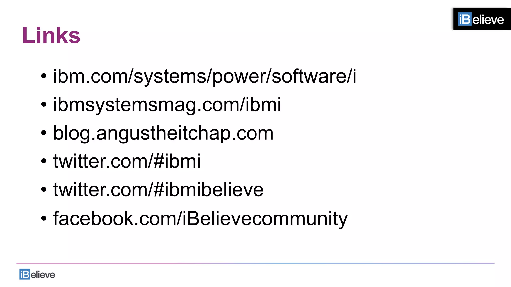 Links
•  ibm.com/systems/power/software/i
•  ibmsystemsmag.com/ibmi
•  blog.angustheitchap.com
•  twitter.com/#ibmi
•  twitter.com/#ibmibelieve
•  facebook.com/iBelievecommunity
 
