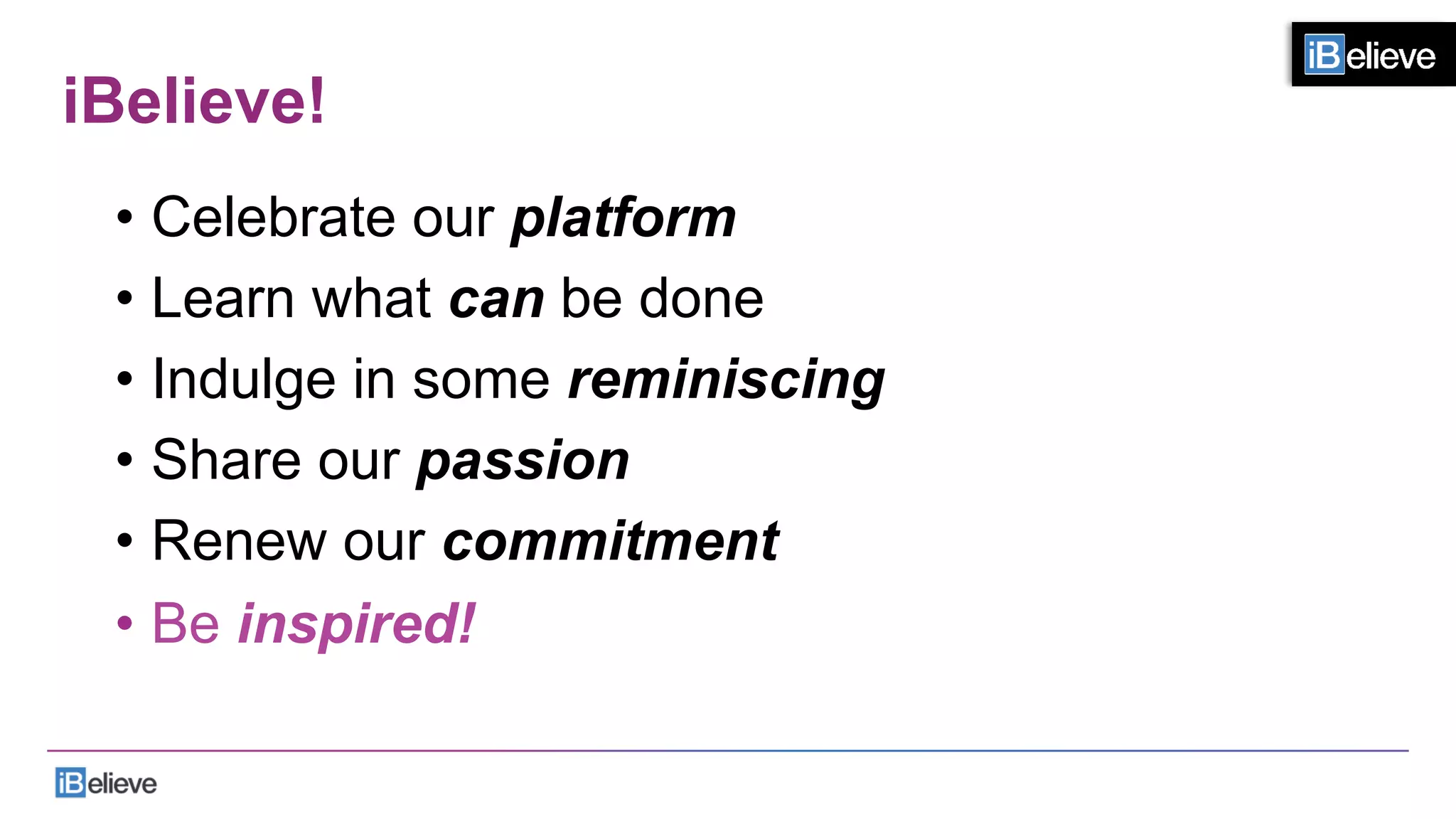 iBelieve!
•  Celebrate our platform
•  Learn what can be done
•  Indulge in some reminiscing
•  Share our passion
•  Renew our commitment
•  Be inspired!
 