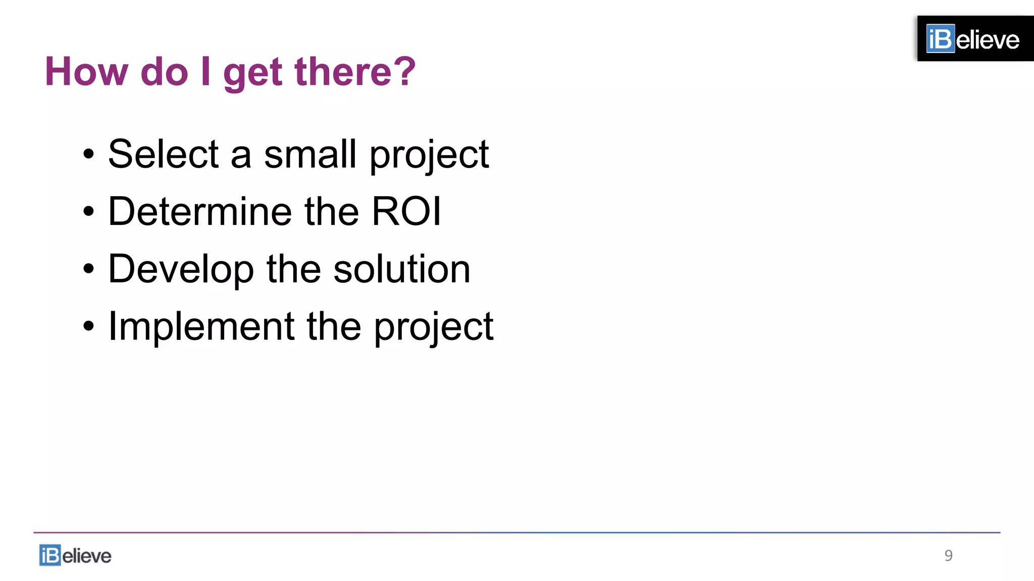 How do I get there?
•  Select a small project
•  Determine the ROI
•  Develop the solution
•  Implement the project
9	
  
 