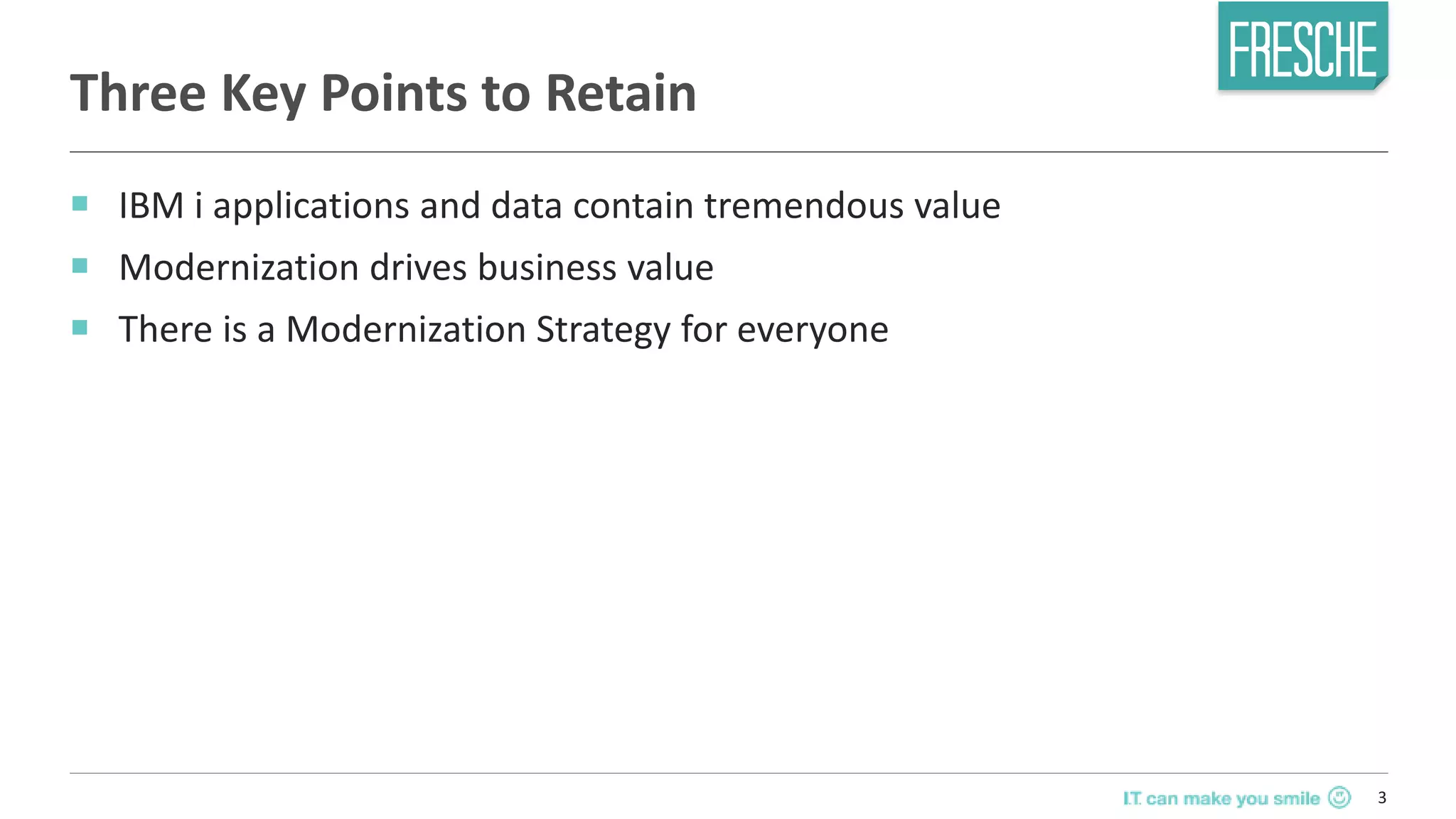 3
Three Key Points to Retain
￭ IBM i applications and data contain tremendous value
￭ Modernization drives business value
￭ There is a Modernization Strategy for everyone
 