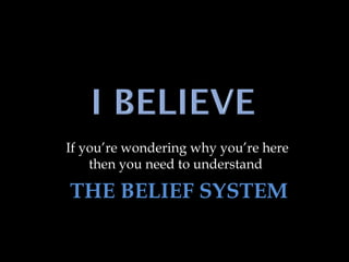If you’re wondering why you’re here
then you need to understand
THE BELIEF SYSTEM
 