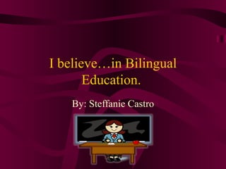I believe…in Bilingual Education.  By: Steffanie Castro 