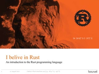 54 26'42" S 3 19'2" E




    I belive in Rust
    An intruduction to the Rust programming language


1      22. august 2012   I belive in Rust JavaZone 2012 | 54 26'42" S 3 19'2" E
 
