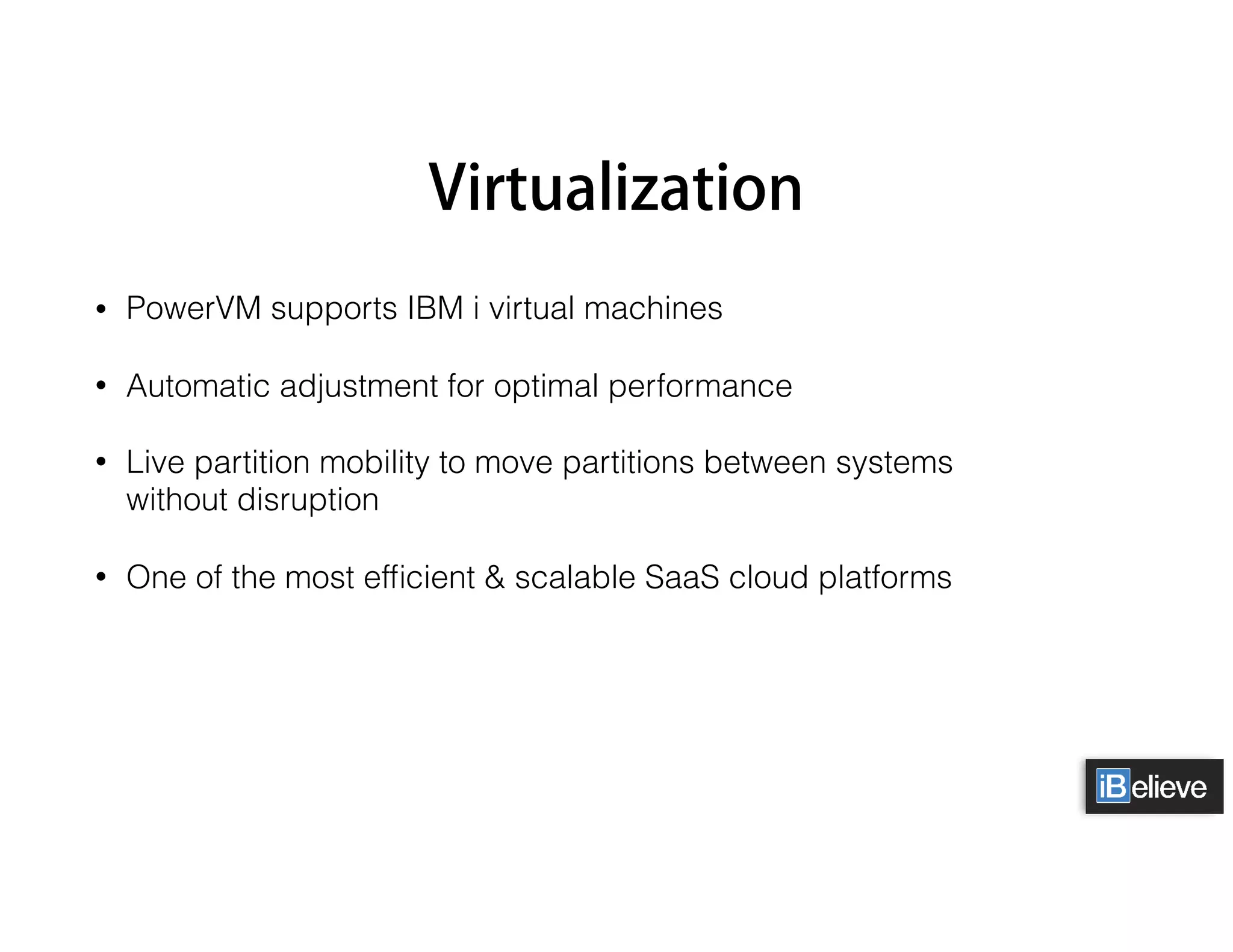 Virtualization
• PowerVM supports IBM i virtual machines
• Automatic adjustment for optimal performance
• Live partition mobility to move partitions between systems 
without disruption
• One of the most efﬁcient & scalable SaaS cloud platforms
 