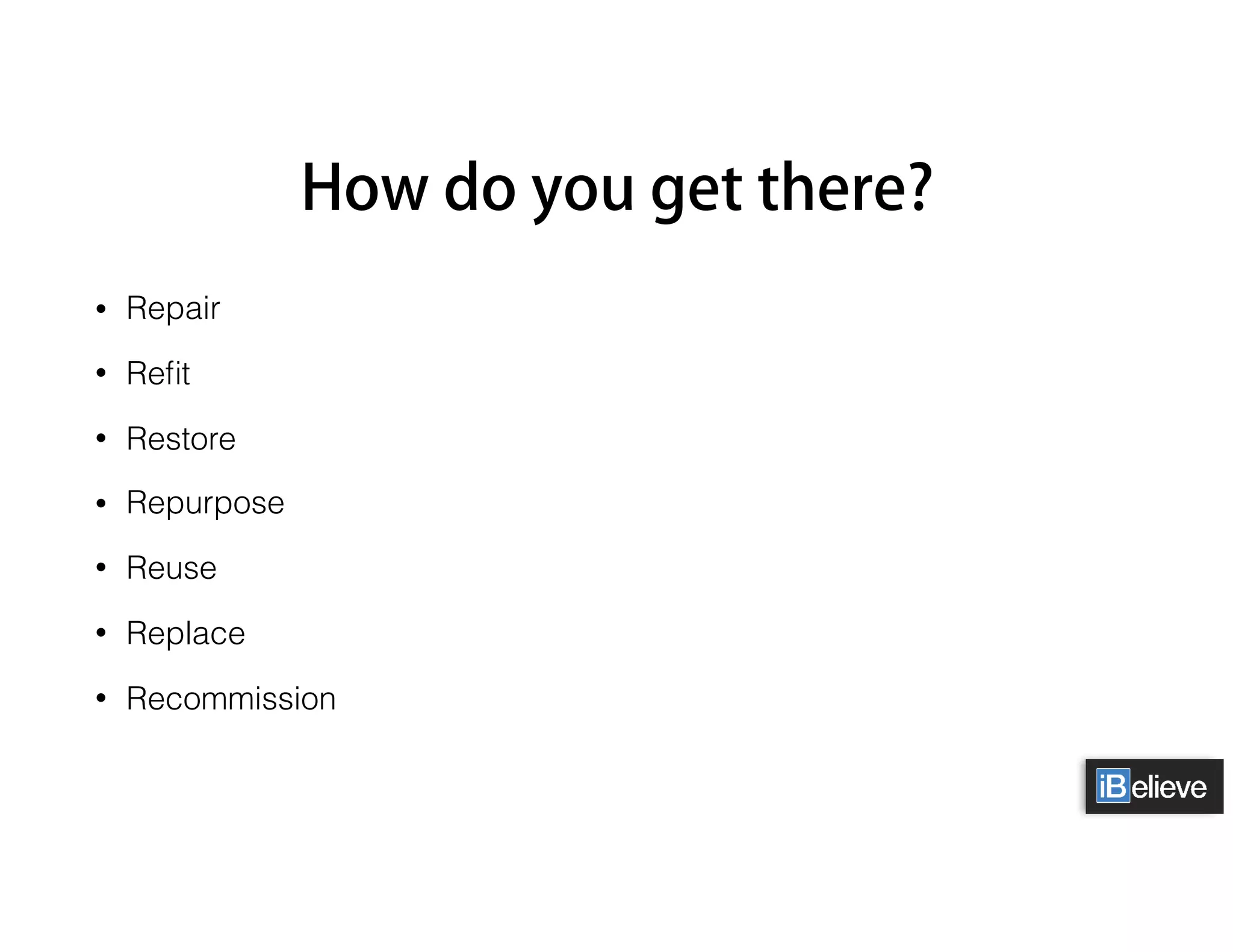 How do you get there?
• Repair
• Reﬁt
• Restore
• Repurpose
• Reuse
• Replace
• Recommission
 