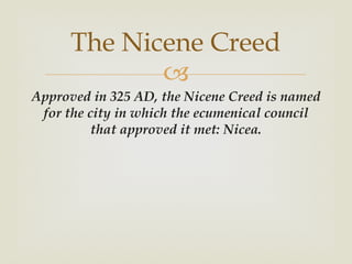 The Nicene Creed
             
Approved in 325 AD, the Nicene Creed is named
 for the city in which the ecumenical council
          that approved it met: Nicea.
 