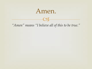 Amen.
                 
“Amen” means “I believe all of this to be true.”
 