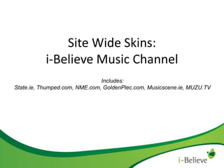 Site Wide Skins:
i-Believe Music Channel
Includes:
State.ie, Thumped.com, NME.com, GoldenPlec.com, Musicscene.ie, MUZU.TV

 