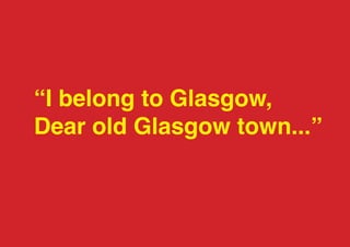 “I belong to Glasgow,
Dear old Glasgow town...”
 