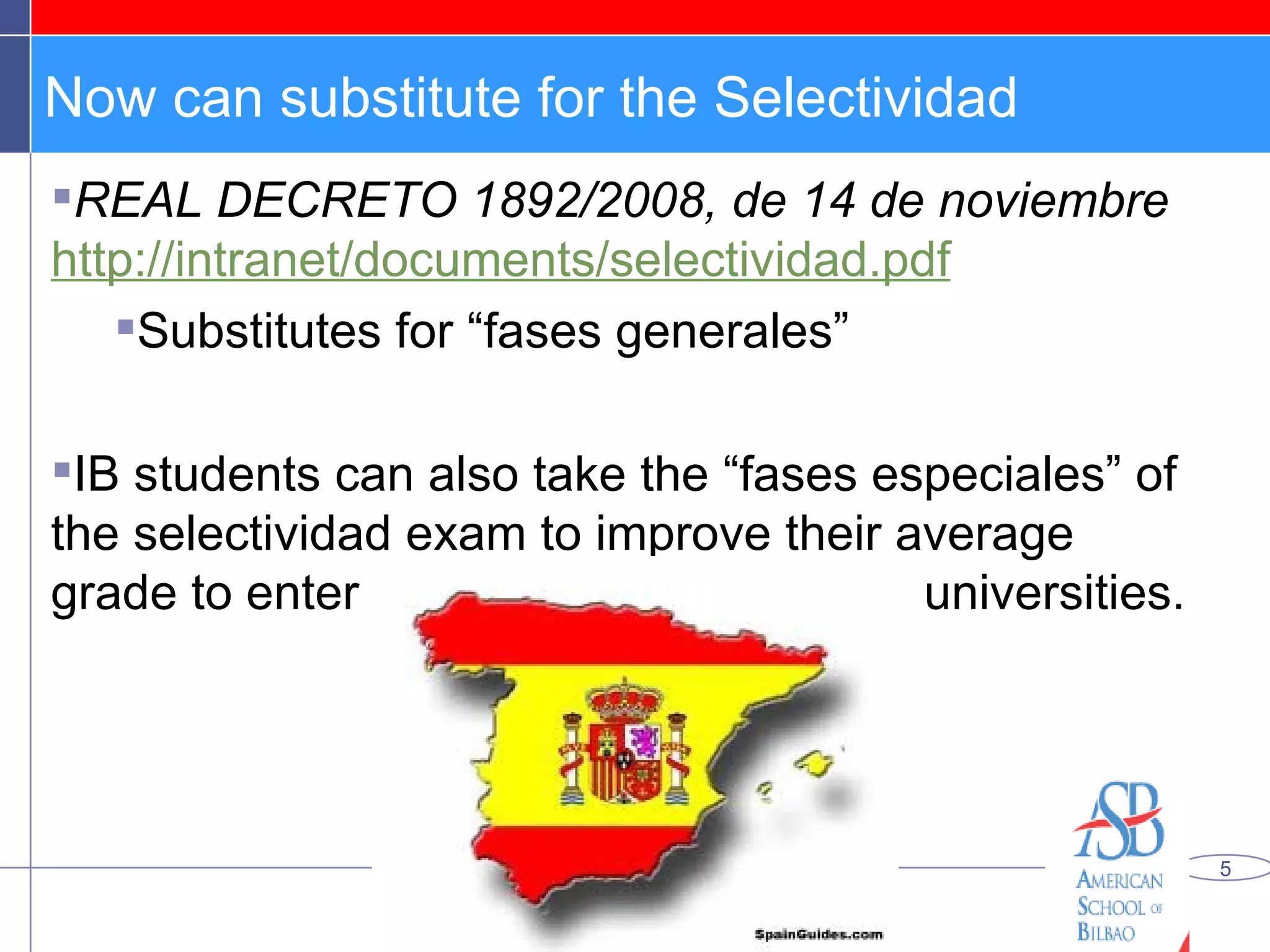Now can substitute for the Selectividad REAL DECRETO 1892/2008, de 14 de noviembre   http://intranet/documents/selectividad.pdf Substitutes for “fases generales” IB students can also take the “fases especiales” of the selectividad exam to improve their average grade to enter  universities. 
