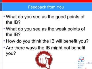 Feedback from You What do you see as the good points of the IB? What do you see as the weak points of the IB? How do you think the IB will benefit you? Are there ways the IB might not benefit you? 