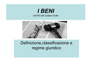 I BENI
art.810 del Codice Civile
Definizione,classificazione e
regime giuridico
 