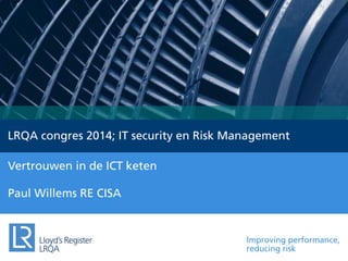 Improving performance,
reducing risk
LRQA congres 2014; IT security en Risk Management
Paul Willems RE CISA
Vertrouwen in de ICT keten
 