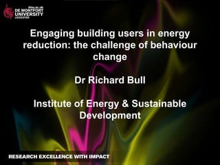 Engaging building users in energy
reduction: the challenge of behaviour
               change

          Dr Richard Bull

  Institute of Energy & Sustainable
             Development
 