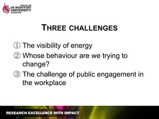 Three challengesThe visibility of energyWhose behaviour are we trying to change?The challenge of public engagement in the workplace