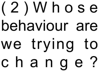 (2)Whose behaviour are we trying to change?