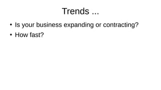 Trends ...
●
Is your business expanding or contracting?
●
How fast?
 
