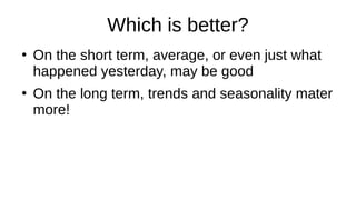 Which is better?
●
On the short term, average, or even just what
happened yesterday, may be good
●
On the long term, trends and seasonality mater
more!
 