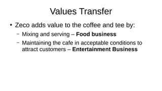 Values Transfer
●
Zeco adds value to the coffee and tee by:
– Mixing and serving – Food business
– Maintaining the cafe in acceptable conditions to
attract customers – Entertainment Business
 